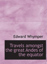 Edward Whymper - Travels Amongst the Great Andes of the Equator